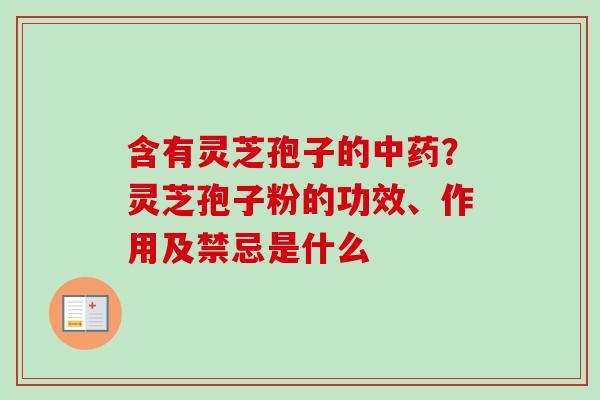 含有灵芝孢子的中药？灵芝孢子粉的功效、作用及禁忌是什么
