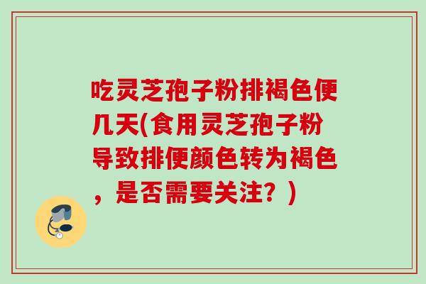 吃灵芝孢子粉排褐色便几天(食用灵芝孢子粉导致排便颜色转为褐色，是否需要关注？)