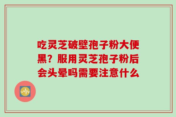 吃灵芝破壁孢子粉大便黑？服用灵芝孢子粉后会头晕吗需要注意什么