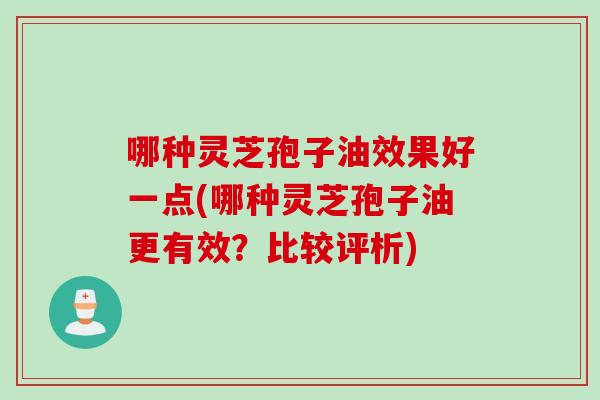 哪种灵芝孢子油效果好一点(哪种灵芝孢子油更有效？比较评析)