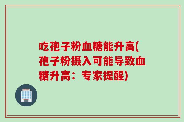 吃孢子粉血糖能升高(孢子粉摄入可能导致血糖升高：专家提醒)