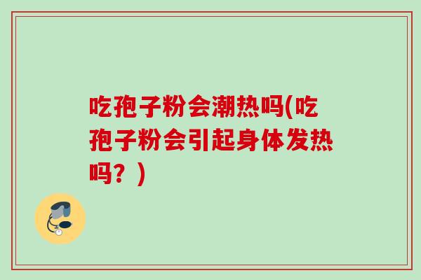 吃孢子粉会潮热吗(吃孢子粉会引起身体发热吗？)