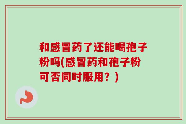 和感冒药了还能喝孢子粉吗(感冒药和孢子粉可否同时服用？)