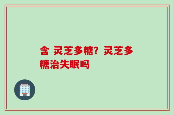 含 灵芝多糖？灵芝多糖治失眠吗