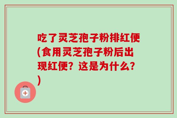 吃了灵芝孢子粉排红便(食用灵芝孢子粉后出现红便?这是为什么?) 吃了灵芝孢子粉排红便(食用灵芝孢子粉后出现红便?这是为什么?)