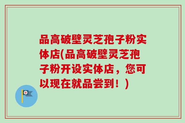 品高破壁灵芝孢子粉实体店(品高破壁灵芝孢子粉开设实体店，您可以现在就品尝到！)