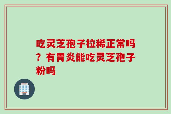吃灵芝孢子拉稀正常吗？有能吃灵芝孢子粉吗