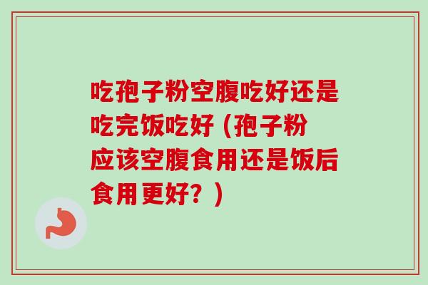吃孢子粉空腹吃好还是吃完饭吃好 (孢子粉应该空腹食用还是饭后食用更好？)