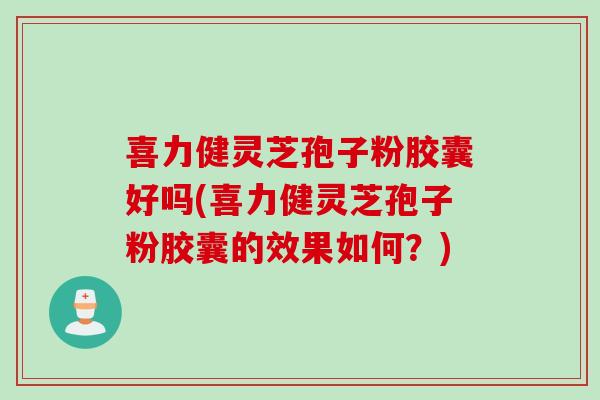 喜力健灵芝孢子粉胶囊好吗(喜力健灵芝孢子粉胶囊的效果如何？)