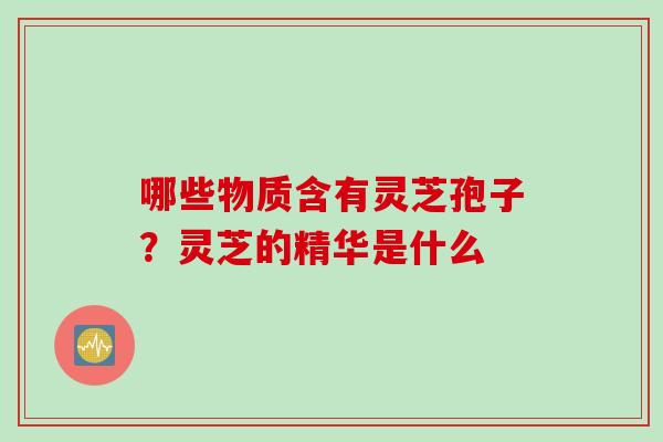 哪些物质含有灵芝孢子？灵芝的精华是什么