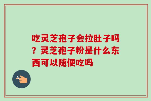 吃灵芝孢子会拉肚子吗？灵芝孢子粉是什么东西可以随便吃吗