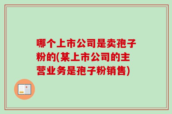 哪个上市公司是卖孢子粉的(某上市公司的主营业务是孢子粉销售) 哪个上市公司是卖孢子粉的(某上市公司的主营业务是孢子粉销售)