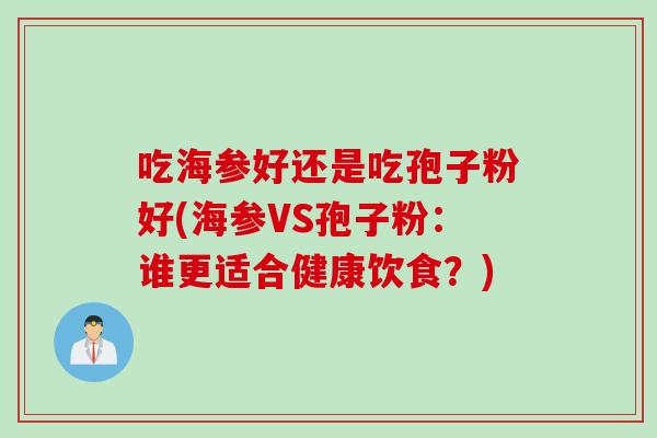 吃海参好还是吃孢子粉好(海参VS孢子粉：谁更适合健康饮食？)