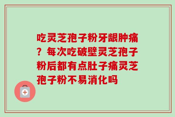 吃灵芝孢子粉牙龈肿痛？每次吃破壁灵芝孢子粉后都有点肚子痛灵芝孢子粉不易消化吗