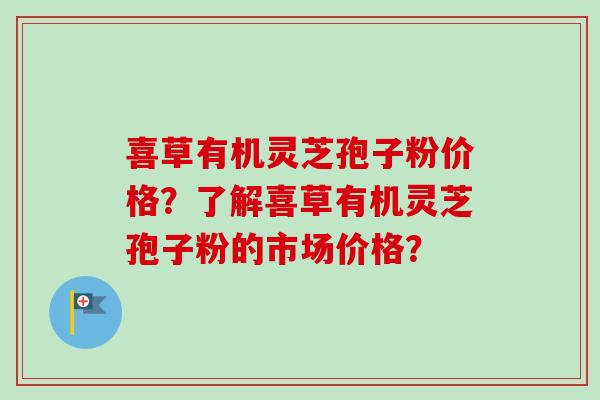 喜草有机灵芝孢子粉价格？了解喜草有机灵芝孢子粉的市场价格？