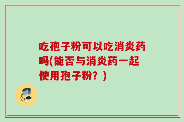 吃孢子粉可以吃消炎药吗(能否与消炎药一起使用孢子粉？)