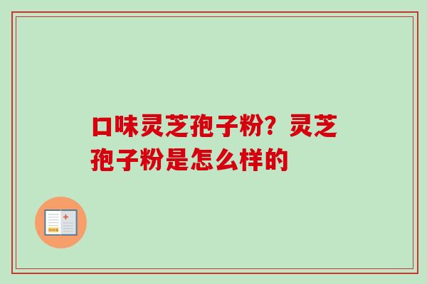 口味灵芝孢子粉？灵芝孢子粉是怎么样的
