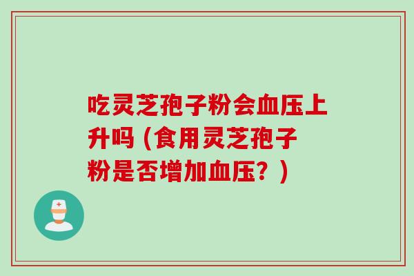 吃灵芝孢子粉会血压上升吗 (食用灵芝孢子粉是否增加血压？)