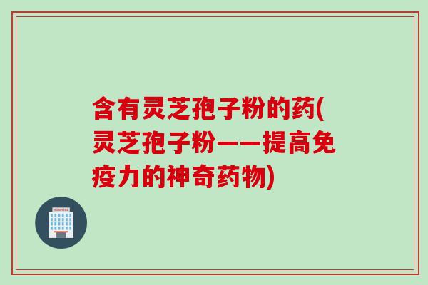 含有灵芝孢子粉的药(灵芝孢子粉——提高免疫力的神奇药物)