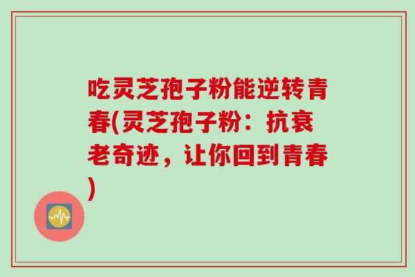 吃灵芝孢子粉能逆转青春(灵芝孢子粉：抗衰老奇迹，让你回到青春)
