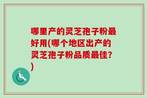 哪里产的灵芝孢子粉最好用(哪个地区出产的灵芝孢子粉品质最佳？)