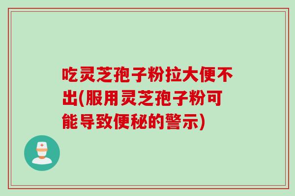 吃灵芝孢子粉拉大便不出(服用灵芝孢子粉可能导致便秘的警示)