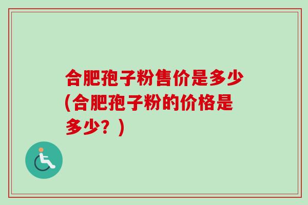 合肥孢子粉售价是多少(合肥孢子粉的价格是多少?) 合肥孢子粉售价是多少(合肥孢子粉的价格是多少?)