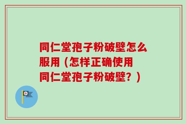 同仁堂孢子粉破壁怎么服用 (怎样正确使用同仁堂孢子粉破壁?) 同仁堂孢子粉破壁怎么服用 (怎样正确使用同仁堂孢子粉破壁?)