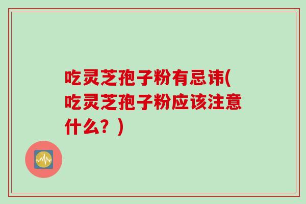 吃灵芝孢子粉有忌讳(吃灵芝孢子粉应该注意什么？)