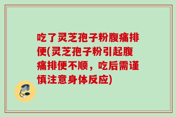 吃了灵芝孢子粉腹痛排便(灵芝孢子粉引起腹痛排便不顺，吃后需谨慎注意身体反应)