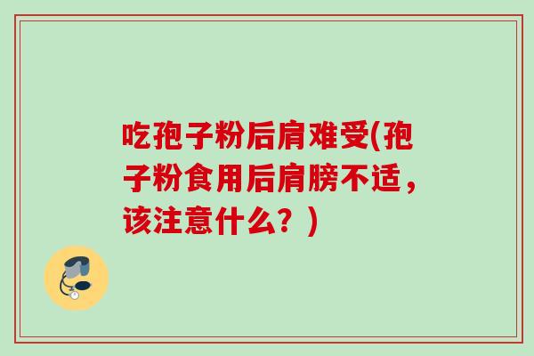 吃孢子粉后肩难受(孢子粉食用后肩膀不适，该注意什么？)