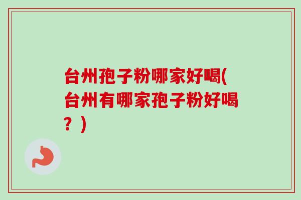 台州孢子粉哪家好喝(台州有哪家孢子粉好喝?) 台州孢子粉哪家好喝(台州有哪家孢子粉好喝?)