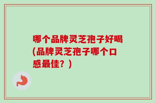 哪个品牌灵芝孢子好喝(品牌灵芝孢子哪个口感最佳？)