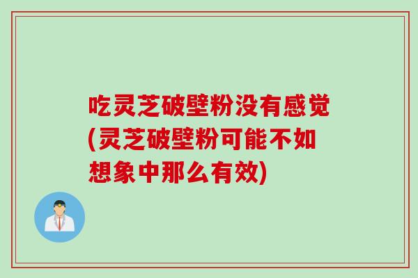 吃灵芝破壁粉没有感觉(灵芝破壁粉可能不如想象中那么有效)