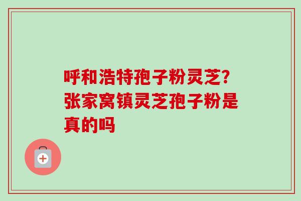 呼和浩特孢子粉灵芝？张家窝镇灵芝孢子粉是真的吗
