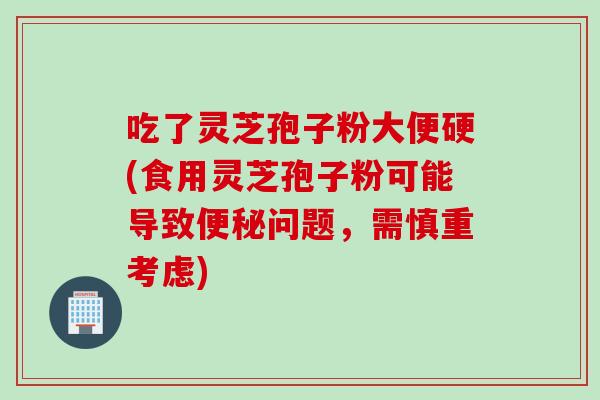 吃了灵芝孢子粉大便硬(食用灵芝孢子粉可能导致问题,需慎重考虑) 吃了灵芝孢子粉大便硬(食用灵芝孢子粉可能导致问题,需慎重考虑)