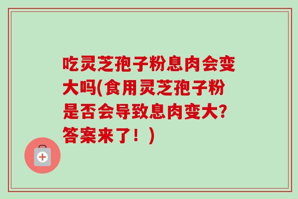 吃灵芝孢子粉息肉会变大吗(食用灵芝孢子粉是否会导致息肉变大？答案来了！)
