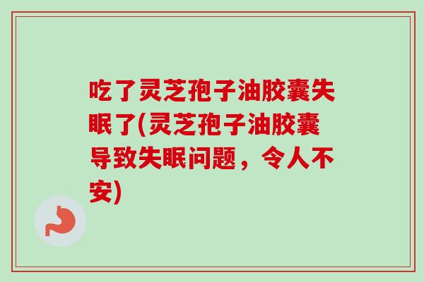 吃了灵芝孢子油胶囊失眠了(灵芝孢子油胶囊导致失眠问题，令人不安)