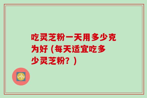 吃灵芝粉一天用多少克为好 (每天适宜吃多少灵芝粉？)
