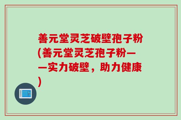 善元堂灵芝破壁孢子粉(善元堂灵芝孢子粉——实力破壁，助力健康)