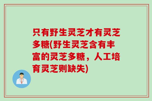 只有野生灵芝才有灵芝多糖(野生灵芝含有丰富的灵芝多糖，人工培育灵芝则缺失)