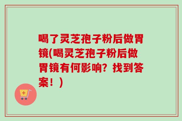 喝了灵芝孢子粉后做胃镜(喝灵芝孢子粉后做胃镜有何影响？找到答案！)