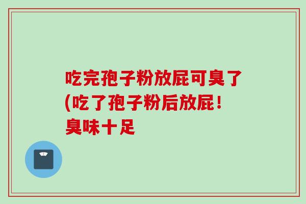 吃完孢子粉放屁可臭了(吃了孢子粉后放屁！臭味十足