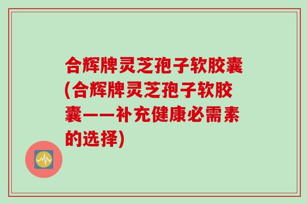 合辉牌灵芝孢子软胶囊(合辉牌灵芝孢子软胶囊——补充健康必需素的选择)