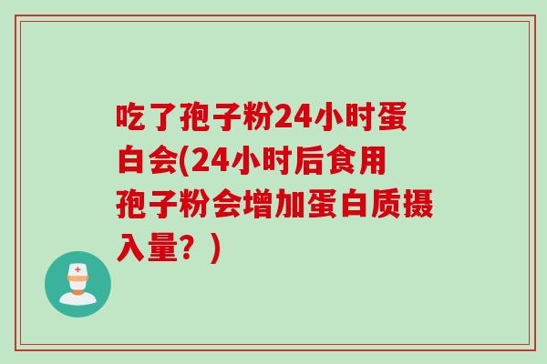 吃了孢子粉24小时蛋白会(24小时后食用孢子粉会增加蛋白质摄入量？)