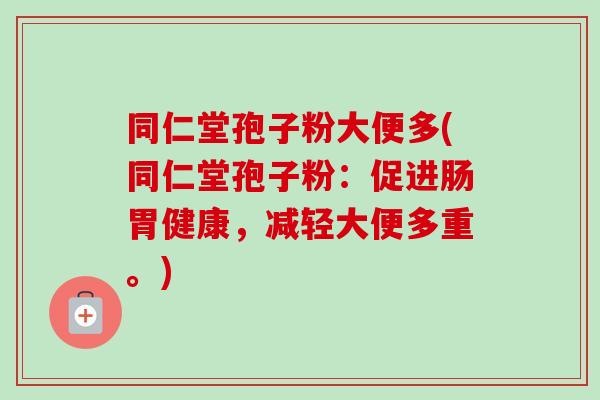 同仁堂孢子粉大便多(同仁堂孢子粉：促进肠胃健康，减轻大便多重。)