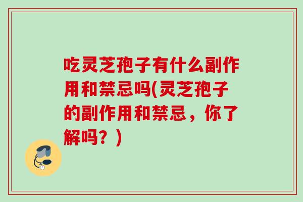 吃灵芝孢子有什么副作用和禁忌吗(灵芝孢子的副作用和禁忌，你了解吗？)