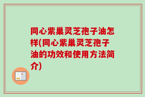 同心紫巢灵芝孢子油怎样(同心紫巢灵芝孢子油的功效和使用方法简介)