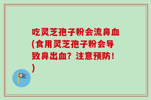 吃灵芝孢子粉会流鼻血(食用灵芝孢子粉会导致鼻出血？注意预防！)