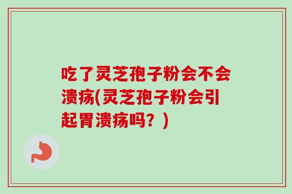 吃了灵芝孢子粉会不会溃疡(灵芝孢子粉会引起胃溃疡吗？)